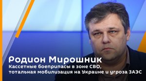 Родион Мирошник. Кассетные боеприпасы в зоне СВО, тотальная мобилизация на Украине и угроза ЗАЭС
