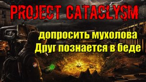 Проект Катаклизм Project Cataclysm допросить мухолова Друг познается в беде