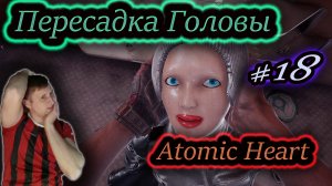 ПЕРЕСАДКА ГОЛОВЫ ✔ Atomic Heart #18