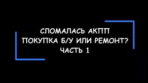 Что делать, если сломалась АКПП? Отремонтировать или купить б/у? Как сделать выбор? Часть 1.