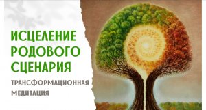 Трансформационная медитация Исцеление Родового Сценария.