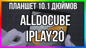 ПЛАНШЕТ ALLDOCUBE iPlay20 / ЭКРАН 10.1 и 4/64 Памяти - ОБЗОР + ТЕСТЫ