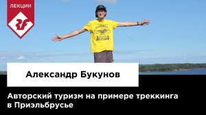 АВТОРСКИЙ ТУРИЗМ НА ПРИМЕРЕ ТРЕККИНГА В ПРИЭЛЬБРУСЬЕ | Лекция Александра Букунова