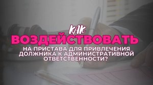 Как воздействовать на пристава для привлечения должника к административной ответственности?| Выпуск