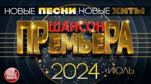 ШАНСОН ПРЕМЬЕРА ✪ САМЫЕ НОВЫЕ ПЕСНИ ✪ САМЫЕ НОВЫЕ ДУШЕВНЫЕ ХИТЫ ✪ ИЮЛЬ 2024