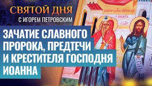 ЗАЧАТИЕ СЛАВНОГО ПРОРОКА, ПРЕДТЕЧИ И КРЕСТИТЕЛЯ ГОСПОДНЯ ИОАННА / СВЯТОЙ ДНЯ