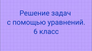 Решение задач с помощью уравнений. 6 класс