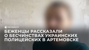 Беженцы рассказали о бесчинствах украинских полицейских в Артемовске