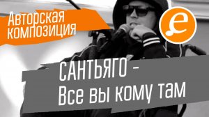 САНТЬЯГО -
Все вы кому там / авторская композиция