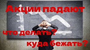 Акции Падают! Что делать? Куда бежать?