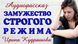 ЗАМУЖЕСТВО СТРОГОГО РЕЖИМА. Новый аудиорассказ. Ирина Кудряшова