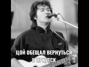 ЦОЙ ОБЕЩАЛ ВЕРНУТЬСЯ В ИРКУТСК