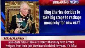 King Charles decides to take big steps to reshape monarchy for new era?