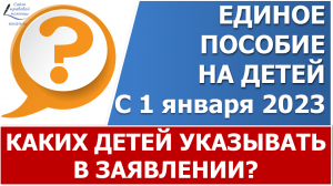 Сколько детей  и какого возраста указывать в заявлении на единое пособие с 1 января 2023 года?