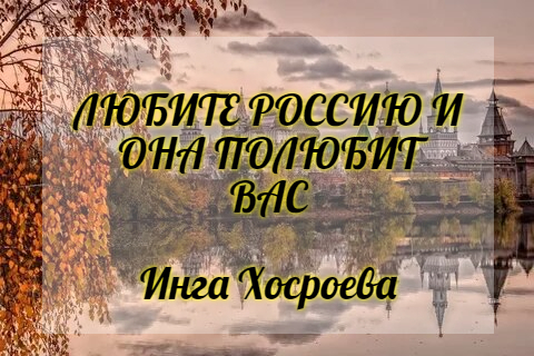 ЛЮБИТЕ РОССИЮ И ОНА ПОЛЮБИТ ВАС. ИНГА ХОСРОЕВА. ВЕДЬМИНА ИЗБА.