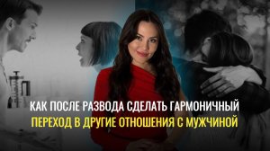 Как после развода сделать гармоничный переход в другие отношения с мужчиной.