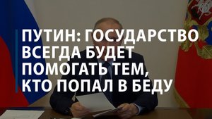 Путин: государство всегда будет помогать тем, кто попал в беду