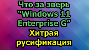 Что за зверь Windows 11 Enterprise G ("Правительственная версия") Хитрая русификация