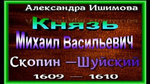 Князь Михаил Васильевич Скопин— Шуйский 1609— 1610,  Александра Ишимова ,читает Павел Беседин