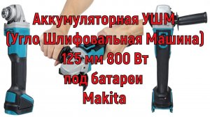Аккумуляторная УШМ (Угло Шлифовальная Машина) 125 мм 800 Вт под батареи Makita.