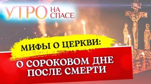 МИФЫ О ЦЕРКВИ: О СОРОКОВОМ ДНЕ ПОСЛЕ СМЕРТИ