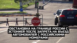 Обстановка на границе России с Эстонией после запрета на въезд автомобилей с российскими номерами