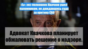 «Ъ»: экс-полковник Квачков ушел паломником, не дождавшись суда за критику СВО