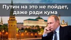 Путин на это не пойдет, даже ради кума