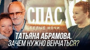 ТАТЬЯНА АБРАМОВА. ЗАЧЕМ НУЖНО ВЕНЧАТЬСЯ? БЕЛЫЕ НОЧИ НА СПАСЕ