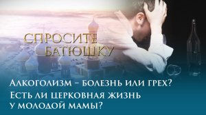 Алкоголизм - болезнь или грех? Есть ли церковная жизнь у молодой мамы?
