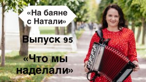 «Что мы наделали». Выпуск 95 проекта «На Баяне с Натали»