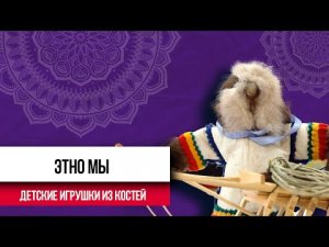 Детские игрушки из костей | Этно мы | Настоящая этнография