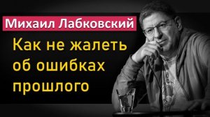 Как не жалеть об ошибках прошлого - Михаил Лабковский