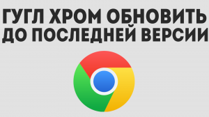 ГУГЛ ХРОМ ОБНОВИТЬ ДО ПОСЛЕДНЕЙ ВЕРСИИ БЕСПЛАТНО