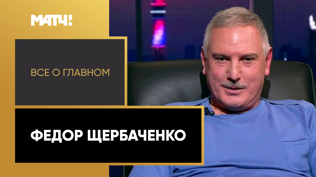 «Все о главном». Федор Щербаченко