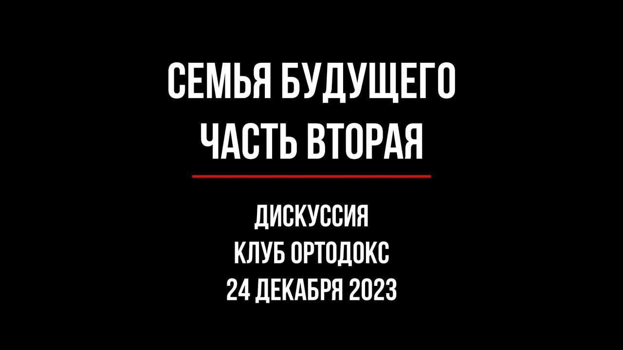 Клуб ОРТОДОКС/ СЕМЬЯ БУДУЩЕГО/ ДИСКУССИЯ/ ЧАСТЬ ВТОРАЯ/ 24 декабря 2023