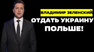 ВЛАДИМИР ЗЕЛЕНСКИЙ / ОТДАТЬ УКРАИНУ ПОЛЬШЕ!