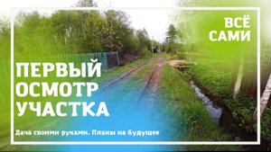 Дача своими  руками. Первое посещение участка. Планы на будущее | ВСЁ САМИ