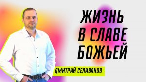 Жизнь в славе Божьей ? Дмитрий Селиванов ? Проповедь