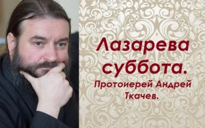 Лазарева суббота. Протоиерей Андрей Ткачев.