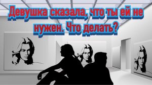 Девушка сказала: ТЫ МНЕ НЕ НУЖЕН. Как быть?