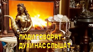 ЛЮДИ ГОВОРЯТ...ДУХИ НАС СЛЫШАТ..
