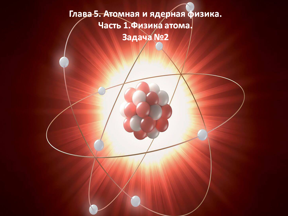 Глава 5. Атомная и ядерная физика. Часть 1.Физика атома. Задача №2.mp4