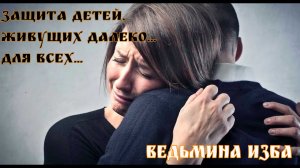 ЗАЩИТА ДЕТЕЙ, ЖИВУЩИХ ДАЛЕКО ДЛЯ ВСЕХ ВЕДЬМИНА ИЗБА