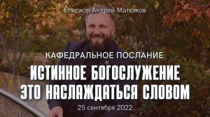 Кафедральное послание "Истинное богослужение - это наслаждаться словом" 25.09.2022 | Андрей #Матюжов