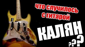 Что случилось с гитарой Калян?