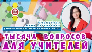 ТЫСЯЧА ВОПРОСОВ ДЛЯ УЧИТЕЛЕЙ / Анна Евгеньевна Меркулова - учитель химии и биологии Школы №2107