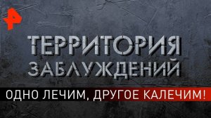 Одно лечим, другое калечим! Территория заблуждений (13.07.2019).