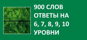 900 слов словесная игра с ответами на 6, 7, 8, 9, 10  уровни