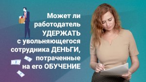 Может ли работодатель удержать с увольняющегося сотрудника деньги, потраченные на его обучение?